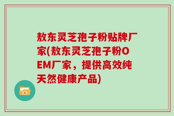 敖东灵芝孢子粉贴牌厂家(敖东灵芝孢子粉OEM厂家,提供高效纯天然健康产品)