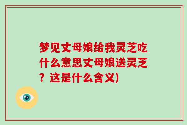 梦见丈母娘给我灵芝吃什么意思丈母娘送灵芝?这是什么含义)
