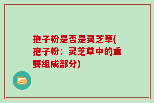 孢子粉是否是灵芝草(孢子粉:灵芝草中的重要组成部分)