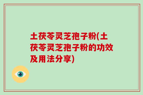 土茯苓灵芝孢子粉(土茯苓灵芝孢子粉的功效及用法分享)