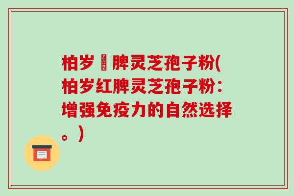 柏岁紅脾灵芝孢子粉(柏岁红脾灵芝孢子粉:增强免疫力的自然选择。)