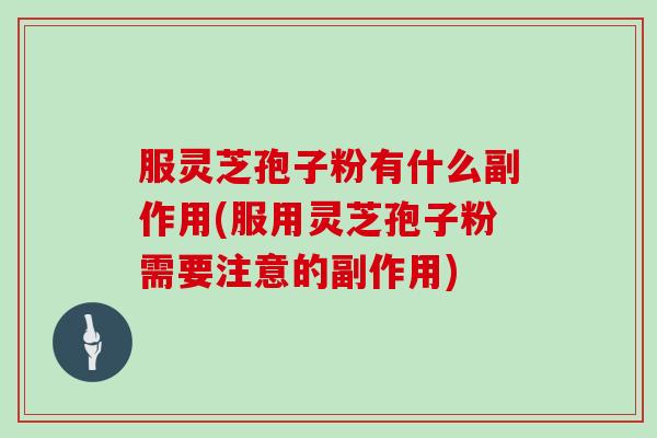 服灵芝孢子粉有什么副作用(服用灵芝孢子粉需要注意的副作用)