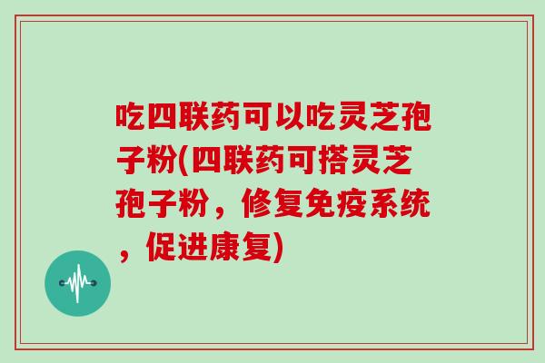吃四联药可以吃灵芝孢子粉(四联药可搭灵芝孢子粉，修复免疫系统，促进康复)