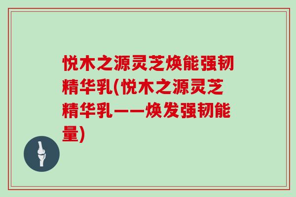 悦木之源灵芝焕能强韧精华乳(悦木之源灵芝精华乳——焕发强韧能量)