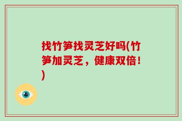 找竹笋找灵芝好吗(竹笋加灵芝，健康双倍！)