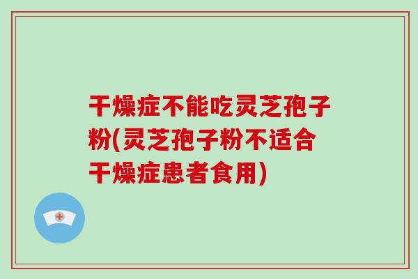 干燥症不能吃灵芝孢子粉(灵芝孢子粉不适合干燥症患者食用)