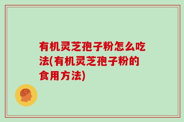 有机灵芝孢子粉怎么吃法(有机灵芝孢子粉的食用方法)