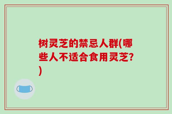 树灵芝的禁忌人群(哪些人不适合食用灵芝？)