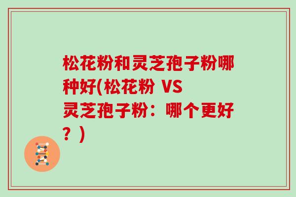松花粉和灵芝孢子粉哪种好(松花粉 VS 灵芝孢子粉:哪个更好?)