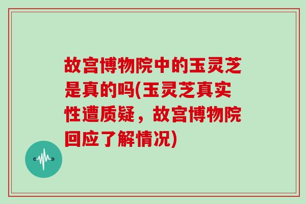故宫博物院中的玉灵芝是真的吗(玉灵芝真实性遭质疑,故宫博物院回应了解情况)