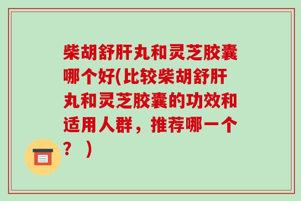 柴胡舒肝丸和灵芝胶囊哪个好(比较柴胡舒肝丸和灵芝胶囊的功效和适用人群，推荐哪一个？ )