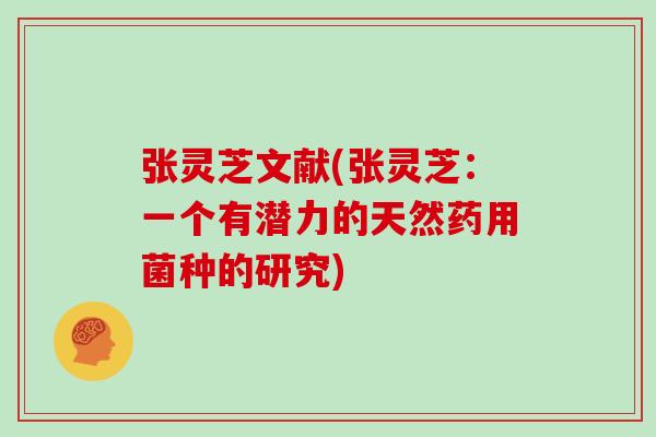 张灵芝文献(张灵芝:一个有潜力的天然药用菌种的研究)