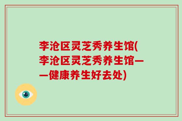 李沧区灵芝秀养生馆(李沧区灵芝秀养生馆——健康养生好去处)