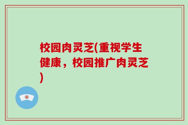 校园肉灵芝(重视学生健康,校园推广肉灵芝)