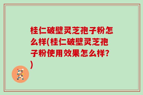 桂仁破壁灵芝孢子粉怎么样(桂仁破壁灵芝孢子粉使用效果怎么样？)