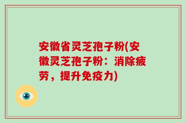 安徽省灵芝孢子粉(安徽灵芝孢子粉:消除疲劳,提升免疫力)