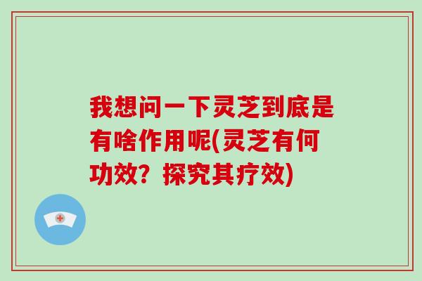 我想问一下灵芝到底是有啥作用呢(灵芝有何功效?探究其疗效)