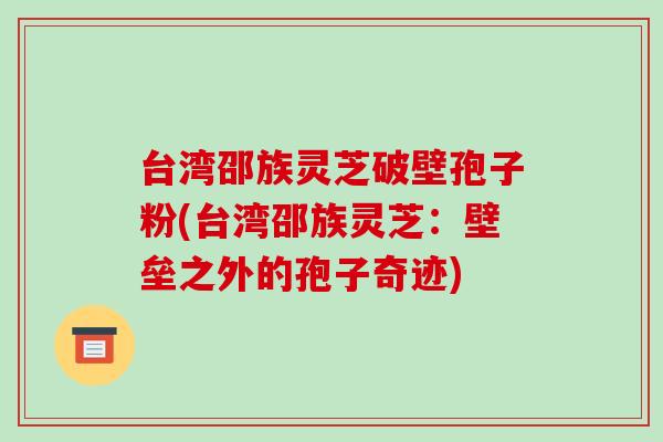 台湾邵族灵芝破壁孢子粉(台湾邵族灵芝:壁垒之外的孢子奇迹)