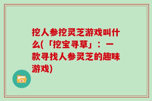 挖人参挖灵芝游戏叫什么(「挖宝寻草」：一款寻找人参灵芝的趣味游戏)