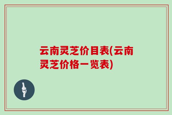 云南灵芝价目表(云南灵芝价格一览表)