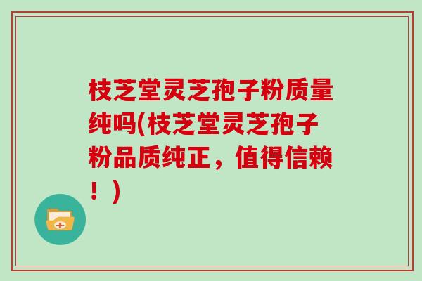 枝芝堂灵芝孢子粉质量纯吗(枝芝堂灵芝孢子粉品质纯正,值得信赖!)