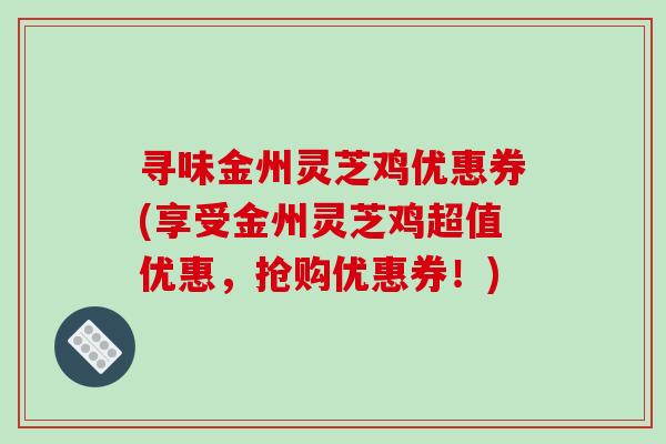 寻味金州灵芝鸡优惠券(享受金州灵芝鸡超值优惠,抢购优惠券!)