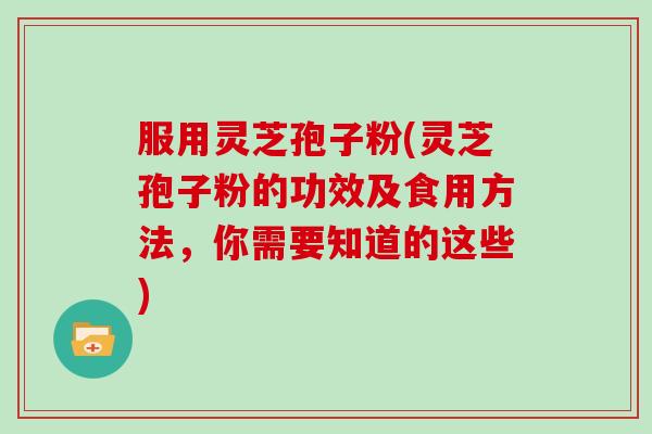 服用灵芝孢子粉(灵芝孢子粉的功效及食用方法，你需要知道的这些)