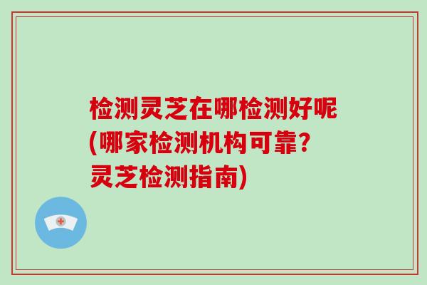检测灵芝在哪检测好呢(哪家检测机构可靠?灵芝检测指南)