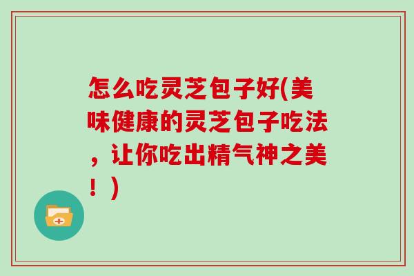 怎么吃灵芝包子好(美味健康的灵芝包子吃法,让你吃出精气神之美!)