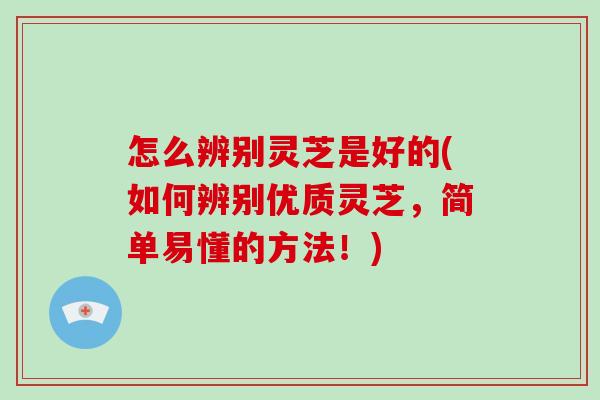 怎么辨别灵芝是好的(如何辨别优质灵芝,简单易懂的方法!)
