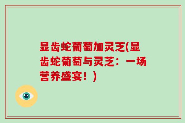 显齿蛇葡萄加灵芝(显齿蛇葡萄与灵芝：一场营养盛宴！)