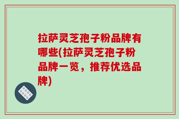 拉萨灵芝孢子粉品牌有哪些(拉萨灵芝孢子粉品牌一览,推荐优选品牌)
