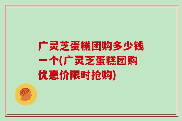 广灵芝蛋糕团购多少钱一个(广灵芝蛋糕团购优惠价限时抢购)