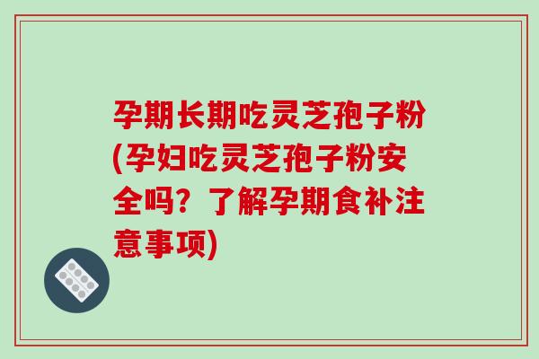 孕期长期吃灵芝孢子粉(孕妇吃灵芝孢子粉安全吗?了解孕期食补注意事项)