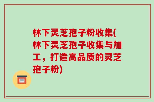 林下灵芝孢子粉收集(林下灵芝孢子收集与加工,打造高品质的灵芝孢子粉)