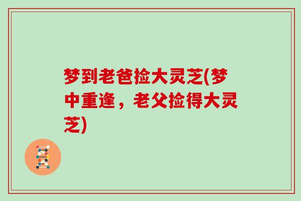 梦到老爸捡大灵芝(梦中重逢,老父捡得大灵芝)