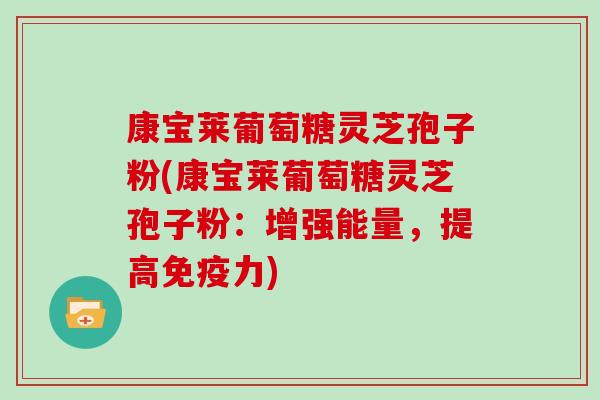康宝莱葡萄糖灵芝孢子粉(康宝莱葡萄糖灵芝孢子粉:增强能量,提高免疫力)