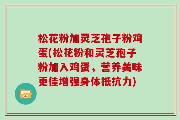 松花粉加灵芝孢子粉鸡蛋(松花粉和灵芝孢子粉加入鸡蛋，营养美味更佳增强身体抵抗力)