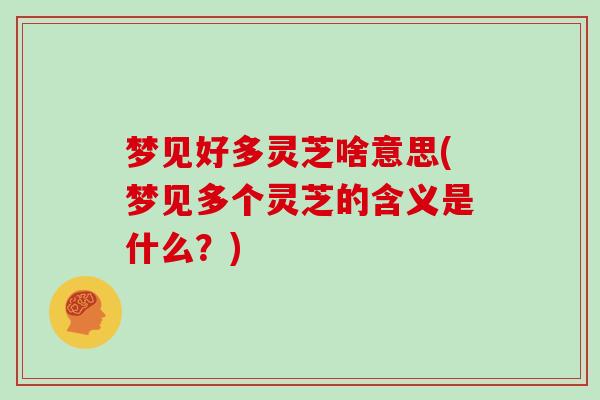 梦见好多灵芝啥意思(梦见多个灵芝的含义是什么?)