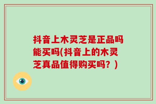抖音上木灵芝是正品吗能买吗(抖音上的木灵芝真品值得购买吗?)