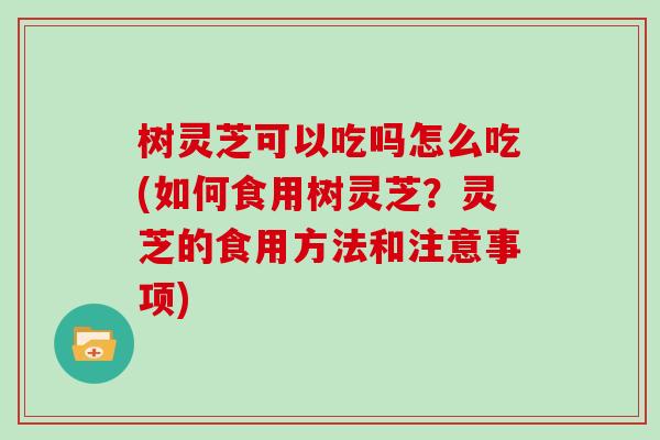 树灵芝可以吃吗怎么吃(如何食用树灵芝？灵芝的食用方法和注意事项)