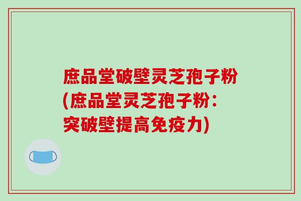 庶品堂破壁灵芝孢子粉(庶品堂灵芝孢子粉:突破壁提高免疫力)