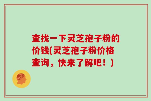 查找一下灵芝孢子粉的价钱(灵芝孢子粉价格查询,快来了解吧!)