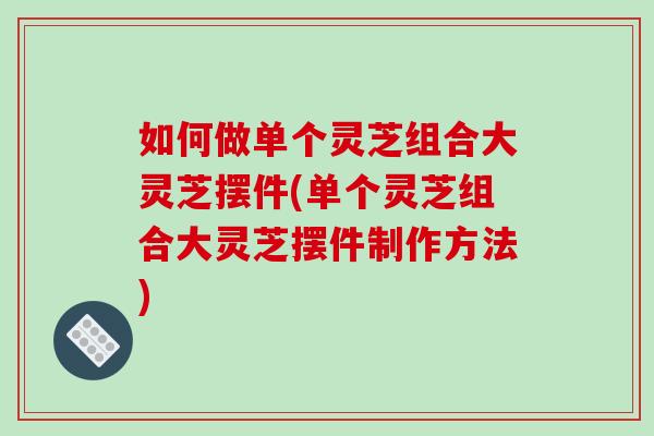 如何做单个灵芝组合大灵芝摆件(单个灵芝组合大灵芝摆件制作方法)
