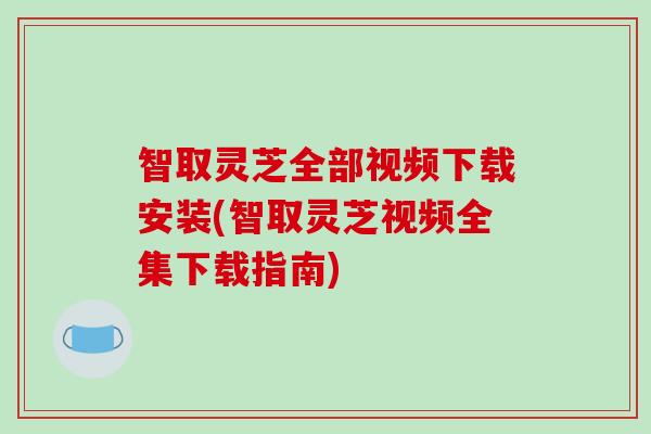 智取灵芝全部视频下载安装(智取灵芝视频全集下载指南)