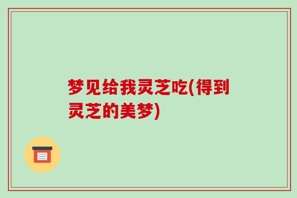 梦见给我灵芝吃(得到灵芝的美梦)