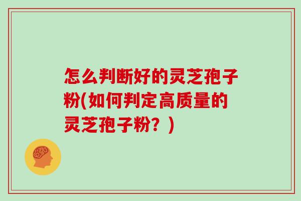 怎么判断好的灵芝孢子粉(如何判定高质量的灵芝孢子粉？)