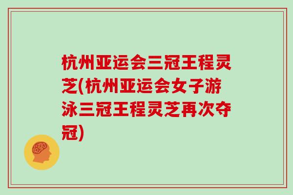 杭州亚运会三冠王程灵芝(杭州亚运会女子游泳三冠王程灵芝再次夺冠)