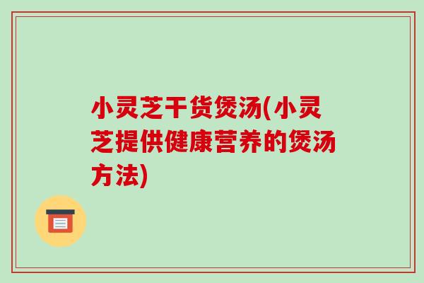 小灵芝干货煲汤(小灵芝提供健康营养的煲汤方法)