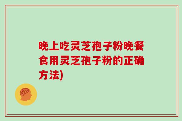 晚上吃灵芝孢子粉晚餐食用灵芝孢子粉的正确方法)